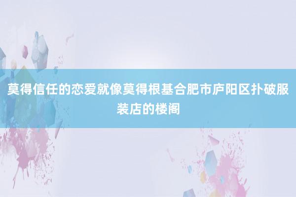 莫得信任的恋爱就像莫得根基合肥市庐阳区扑破服装店的楼阁
