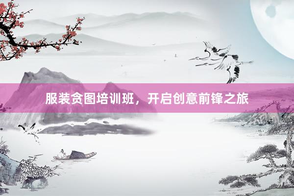 服装贪图培训班，开启创意前锋之旅