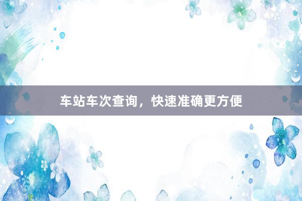 车站车次查询，快速准确更方便