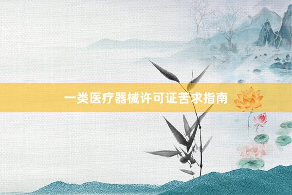 一类医疗器械许可证苦求指南