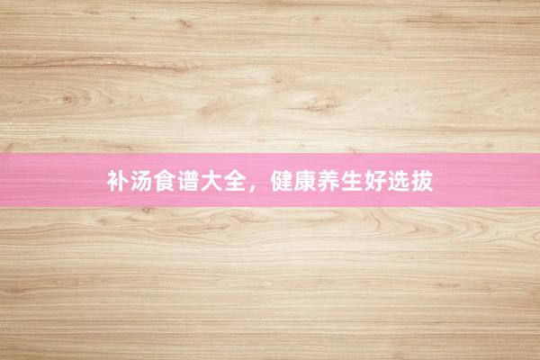 补汤食谱大全，健康养生好选拔