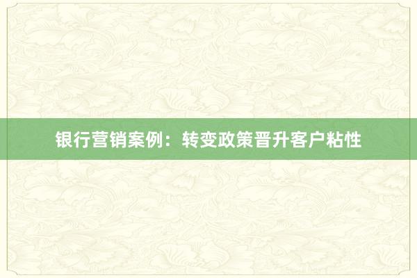 银行营销案例：转变政策晋升客户粘性